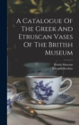 A Catalogue Of The Greek And Etruscan Vases Of The British Museum - Book