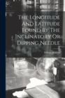 The Longitude And Latitude Found By The Inclinatory Or Dipping Needle - Book