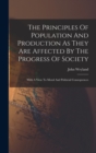 The Principles Of Population And Production As They Are Affected By The Progress Of Society : With A View To Moral And Politicial Consequences - Book