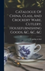 Catalogue Of China, Glass, And Crockery Ware, Cutlery, Housefurnishing Goods, &c, &c, &c - Book