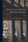 Aristotle On His Predecessors : Being The First Book Of His Metaphysics - Book