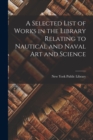A Selected List of Works in the Library Relating to Nautical and Naval Art and Science - Book