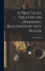 A Practical Treatise on Warming Buildings by Hot Water - Book
