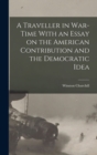 A Traveller in War-time With an Essay on the American Contribution and the Democratic Idea - Book