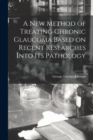 A New Method of Treating Chronic Glaucoma Based on Recent Researches Into Its Pathology - Book
