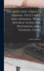 Microscopic Objects Animal Vegetable and Mineral With Instructions for Preparing and Viewing Them - Book