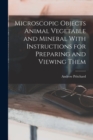 Microscopic Objects Animal Vegetable and Mineral With Instructions for Preparing and Viewing Them - Book