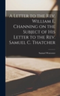 A Letter to the Rev. William E. Channing on the Subject of his Letter to the Rev. Samuel C. Thatcher - Book