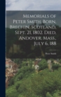 Memorials of Peter Smith. Born, Brechin, Scotland, Sept. 21, 1802. Died, Andover, Mass., July 6, 188 - Book