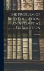 The Problem of Irish Education, an Attempt at its Solution - Book