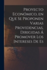 Proyecto Economico, en que se Proponen Varias Providencias, Dirigidas a Promover los Intereses de Es - Book