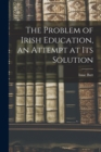 The Problem of Irish Education, an Attempt at its Solution - Book