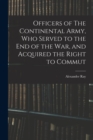 Officers of The Continental Army, who Served to the end of the war, and Acquired the Right to Commut - Book