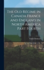 The Old Regime in Canada France and England in North America Part Fourth - Book