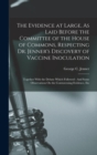 The Evidence at Large, As Laid Before the Committee of the House of Commons, Respecting Dr. Jenner's Discovery of Vaccine Inoculation : Together With the Debate Which Followed: And Some Observations O - Book