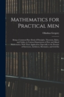 Mathematics for Practical Men : Being a Common-Place Book of Principles, Theorems, Rules, and Tables, in Various Departments of Pure and Mixed Mathematics, With Their Application; Especially to the Pu - Book
