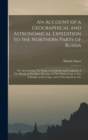 An Account of a Geographical and Astronomical Expedition to the Northern Parts of Russia : For Ascertaining The Degrees of Latitude and Longitude of The Mouth of The River Kovima, of The Whole Coast o - Book