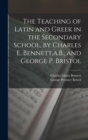 The Teaching of Latin and Greek in the Secondary School, by Charles E. Bennett, a.B., and George P. Bristol - Book