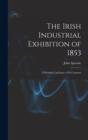 The Irish Industrial Exhibition of 1853 : A Detailed Catalogue of Its Contents - Book
