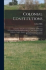 Colonial Constitutions : An Outline of the Constitutional History and Existing Government of the British Dependencies: With Schedules of the Orders in Council, Statutes, and Parliamentary Documents Re - Book