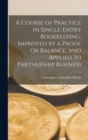 A Course of Practice in Single-Entry Bookkeeping, Improved by a Proof Or Balance, and Applied to Partnership Business - Book