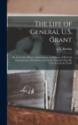 The Life of General U.S. Grant : His Early Life, Military Achievements, and History of His Civil Administration, His Sickness and Death, Together With His Tour Around the World - Book