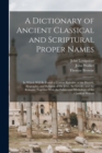 A Dictionary of Ancient Classical and Scriptural Proper Names : In Which Will Be Found a Correct Epitome of the History, Biography, and Religion of the Jews, the Greeks, and the Romans; Together With - Book