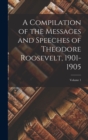 A Compilation of the Messages and Speeches of Theodore Roosevelt, 1901-1905; Volume 1 - Book