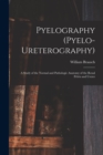 Pyelography (Pyelo-Ureterography) : A Study of the Normal and Pathologic Anatomy of the Renal Pelvis and Ureter - Book