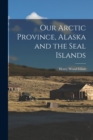 Our Arctic Province, Alaska and the Seal Islands - Book