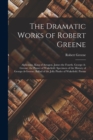 The Dramatic Works of Robert Greene : Alphonsus, King of Arragon. James the Fourth. George-A-Greene, the Pinner of Wakefield. Specimen of the History of George-A-Greene. Ballad of the Jolly Pinder of - Book