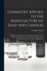 Chemistry Applied to the Manufacture of Soap and Candles : A Thorough Exposition of the Principles and Practice of the Trade, in All Their Minutiæ, Basd Upon the Most Recent Discoveries in Science and - Book