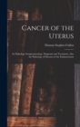 Cancer of the Uterus : Its Pathology Symptomatology, Diagnosis and Treatment, Also the Pathology of Diseases of the Endometrium - Book