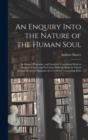 An Enquiry Into the Nature of the Human Soul : Its Origin, Properties, and Faculties; Considered Both in Regard to Itself, and Its Union With the Body in Which Several Received Opinions are Confuted C - Book