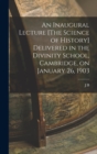 An Inaugural Lecture [The Science of History] Delivered in the Divinity School, Cambridge, on January 26, 1903 - Book