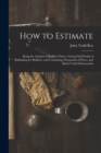 How to Estimate; Being the Analysis of Builders' Prices, Giving Full Details of Estimating for Builders, and Containing Thousands of Prices, and Much Useful Memoranda - Book