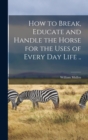 How to Break, Educate and Handle the Horse for the Uses of Every day Life .. - Book