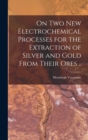 On two new Electrochemical Processes for the Extraction of Silver and Gold From Their Ores .. - Book