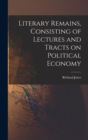 Literary Remains, Consisting of Lectures and Tracts on Political Economy - Book
