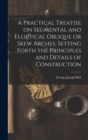 A Practical Treatise on Segmental and Elliptical Oblique or Skew Arches, Setting Forth the Principles and Details of Construction - Book