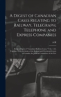A Digest of Canadian Cases Relating to Railway, Telegraph, Telephone and Express Companies : Being a Digest of "Canadian Railway Cases," Vols. 1-24, Together With Decisions of the Federal and Provinci - Book