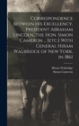 Correspondence Between His Excellency, President Abraham Lincoln, the Hon. Simon Cameron ... [etc.] With General Hiram Walbridge of New York, in 1861 - Book