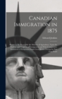 Canadian Immigration in 1875 : Report to the Honorable the Minister of Agriculture, Upon the Position and Prospects of Immigration and With Comparative Statements of Emigration From Great Britain Duri - Book