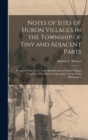 Notes of Sites of Huron Villages in the Township of Tiny and Adjacent Parts : Prepared With a View to the Identification of Those Villages Visited and Described by Champlain and the Early Missionaries - Book