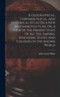 A Geographical, Chronological, And Historical Atlas On A New And Improved Plan, Or, A View Of The Present State Of All The Empires, Kingdoms, States, And Colonies In The Known World - Book