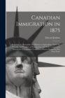 Canadian Immigration in 1875 : Report to the Honorable the Minister of Agriculture, Upon the Position and Prospects of Immigration and With Comparative Statements of Emigration From Great Britain Duri - Book