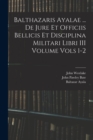 Balthazaris Ayalae ... De Jure et Officiis Bellicis et Disciplina Militari Libri III Volume Vols 1-2 - Book