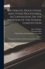 The Debates, Resolutions, And Other Proceedings, In Convention, On The Adoption Of The Federal Constitution : "containing The Debates In The Commonwealth Of Virginia" - Book