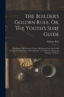 The Builder's Golden Rule, Or, The Youth's Sure Guide : Containing The Greatest Variety Of Ornamental And Useful Designs In Architecture And Carpentry: To Which Is Added, An Estimate Of Prices - Book