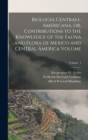 Biologia Centrali-Americana, or, Contributions to the Knowledge of the Fauna and Flora of Mexico and Central America Volume; Volume 1 - Book